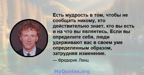 Есть мудрость в том, чтобы не сообщать никому, кто действительно знает, кто вы есть и на что вы являетесь. Если вы определите себя, люди удерживают вас в своем уме определенным образом, затрудняя изменение.