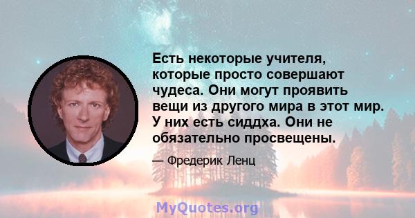 Есть некоторые учителя, которые просто совершают чудеса. Они могут проявить вещи из другого мира в этот мир. У них есть сиддха. Они не обязательно просвещены.