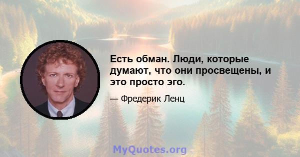 Есть обман. Люди, которые думают, что они просвещены, и это просто эго.