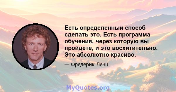 Есть определенный способ сделать это. Есть программа обучения, через которую вы пройдете, и это восхитительно. Это абсолютно красиво.