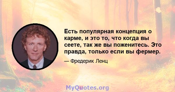 Есть популярная концепция о карме, и это то, что когда вы сеете, так же вы поженитесь. Это правда, только если вы фермер.