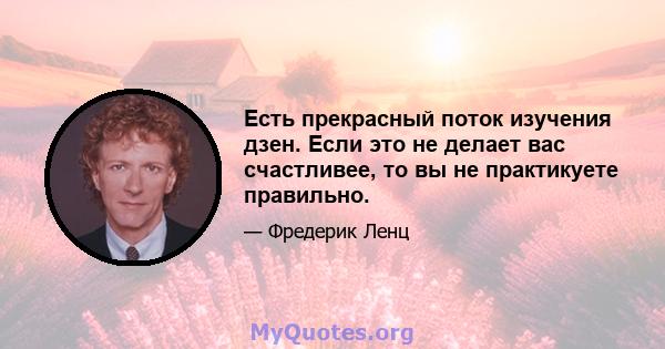 Есть прекрасный поток изучения дзен. Если это не делает вас счастливее, то вы не практикуете правильно.