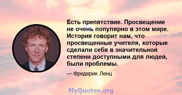 Есть препятствие. Просвещение не очень популярно в этом мире. История говорит нам, что просвещенные учителя, которые сделали себя в значительной степени доступными для людей, были проблемы.