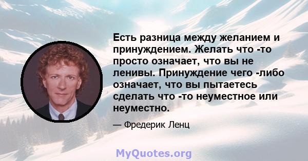 Есть разница между желанием и принуждением. Желать что -то просто означает, что вы не ленивы. Принуждение чего -либо означает, что вы пытаетесь сделать что -то неуместное или неуместно.