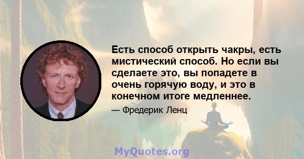 Есть способ открыть чакры, есть мистический способ. Но если вы сделаете это, вы попадете в очень горячую воду, и это в конечном итоге медленнее.