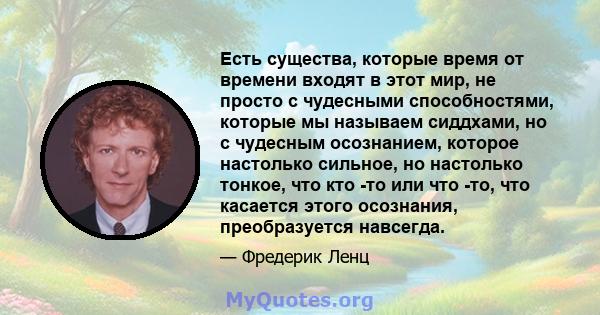 Есть существа, которые время от времени входят в этот мир, не просто с чудесными способностями, которые мы называем сиддхами, но с чудесным осознанием, которое настолько сильное, но настолько тонкое, что кто -то или что 