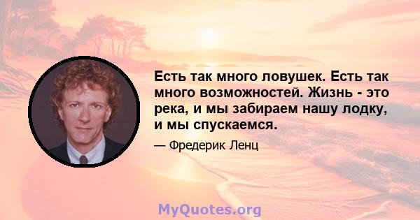 Есть так много ловушек. Есть так много возможностей. Жизнь - это река, и мы забираем нашу лодку, и мы спускаемся.