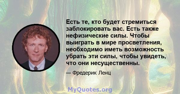 Есть те, кто будет стремиться заблокировать вас. Есть также нефизические силы. Чтобы выиграть в мире просветления, необходимо иметь возможность убрать эти силы, чтобы увидеть, что они несущественны.