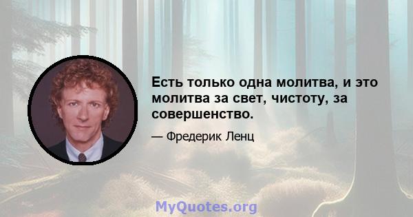 Есть только одна молитва, и это молитва за свет, чистоту, за совершенство.