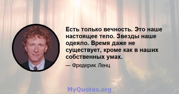 Есть только вечность. Это наше настоящее тело. Звезды наше одеяло. Время даже не существует, кроме как в наших собственных умах.