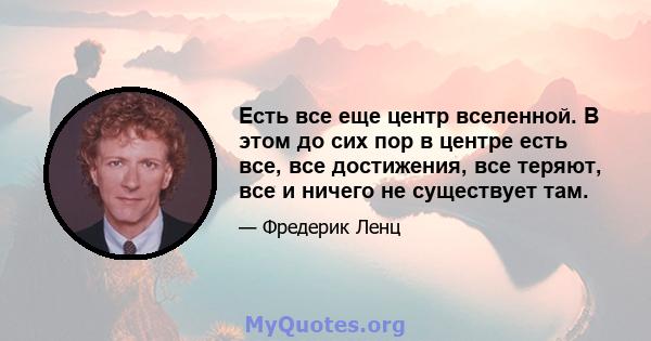 Есть все еще центр вселенной. В этом до сих пор в центре есть все, все достижения, все теряют, все и ничего не существует там.