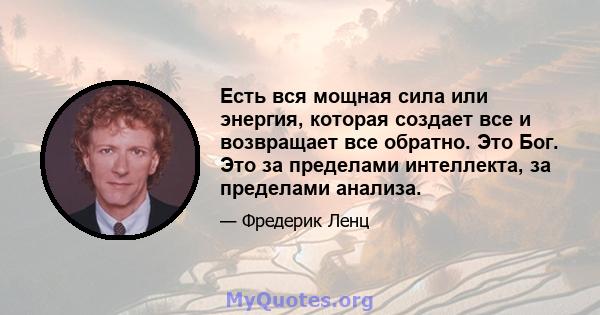 Есть вся мощная сила или энергия, которая создает все и возвращает все обратно. Это Бог. Это за пределами интеллекта, за пределами анализа.