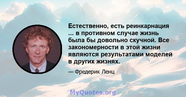 Естественно, есть реинкарнация ... в противном случае жизнь была бы довольно скучной. Все закономерности в этой жизни являются результатами моделей в других жизнях.