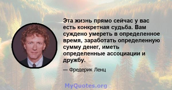 Эта жизнь прямо сейчас у вас есть конкретная судьба. Вам суждено умереть в определенное время, заработать определенную сумму денег, иметь определенные ассоциации и дружбу.