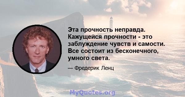 Эта прочность неправда. Кажущейся прочности - это заблуждение чувств и самости. Все состоит из бесконечного, умного света.