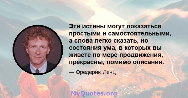 Эти истины могут показаться простыми и самостоятельными, а слова легко сказать, но состояния ума, в которых вы живете по мере продвижения, прекрасны, помимо описания.