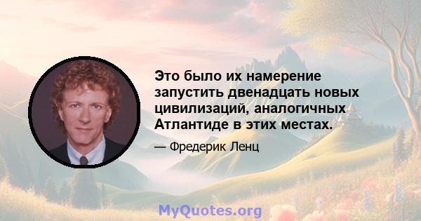 Это было их намерение запустить двенадцать новых цивилизаций, аналогичных Атлантиде в этих местах.