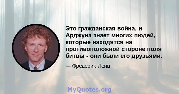 Это гражданская война, и Арджуна знает многих людей, которые находятся на противоположной стороне поля битвы - они были его друзьями.