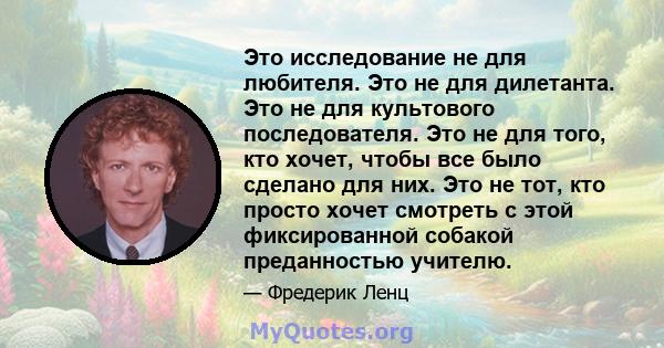 Это исследование не для любителя. Это не для дилетанта. Это не для культового последователя. Это не для того, кто хочет, чтобы все было сделано для них. Это не тот, кто просто хочет смотреть с этой фиксированной собакой 