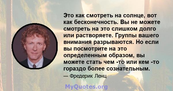 Это как смотреть на солнце, вот как бесконечность. Вы не можете смотреть на это слишком долго или растворяете. Группы вашего внимания разрываются. Но если вы посмотрите на это определенным образом, вы можете стать чем