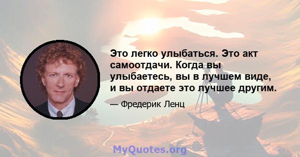 Это легко улыбаться. Это акт самоотдачи. Когда вы улыбаетесь, вы в лучшем виде, и вы отдаете это лучшее другим.