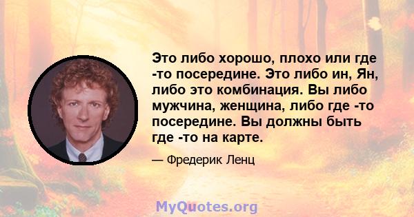 Это либо хорошо, плохо или где -то посередине. Это либо ин, Ян, либо это комбинация. Вы либо мужчина, женщина, либо где -то посередине. Вы должны быть где -то на карте.