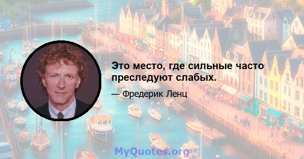 Это место, где сильные часто преследуют слабых.