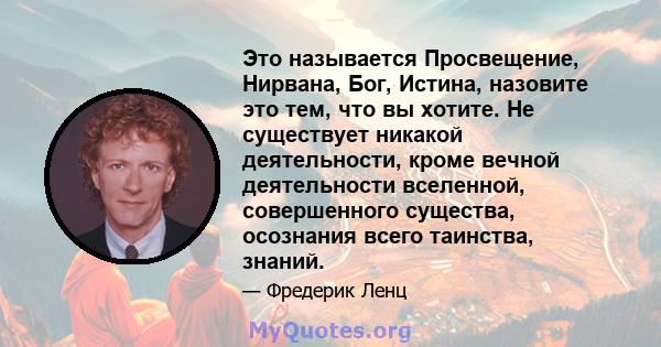 Это называется Просвещение, Нирвана, Бог, Истина, назовите это тем, что вы хотите. Не существует никакой деятельности, кроме вечной деятельности вселенной, совершенного существа, осознания всего таинства, знаний.