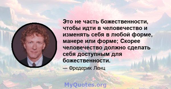 Это не часть божественности, чтобы идти в человечество и изменять себя в любой форме, манере или форме; Скорее человечество должно сделать себя доступным для божественности.