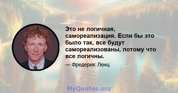 Это не логичная, самореализация. Если бы это было так, все будут самореализованы, потому что все логичны.