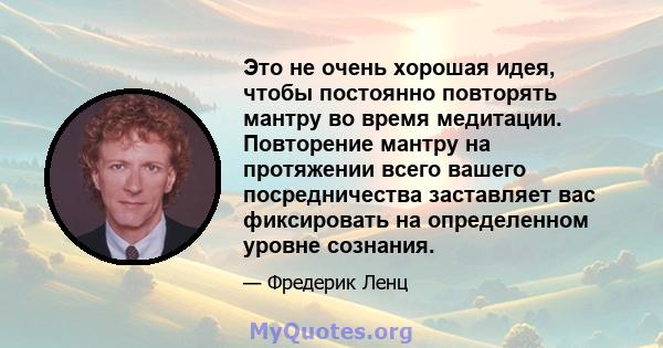 Это не очень хорошая идея, чтобы постоянно повторять мантру во время медитации. Повторение мантру на протяжении всего вашего посредничества заставляет вас фиксировать на определенном уровне сознания.