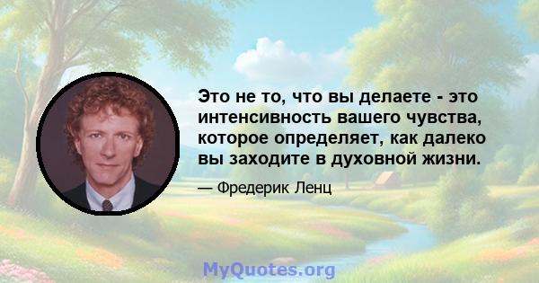 Это не то, что вы делаете - это интенсивность вашего чувства, которое определяет, как далеко вы заходите в духовной жизни.