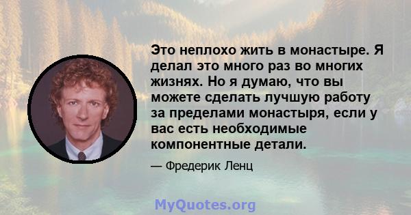 Это неплохо жить в монастыре. Я делал это много раз во многих жизнях. Но я думаю, что вы можете сделать лучшую работу за пределами монастыря, если у вас есть необходимые компонентные детали.