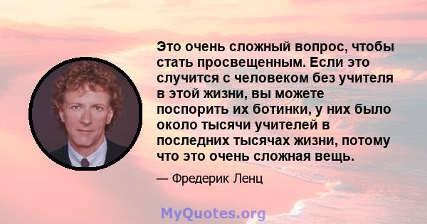 Это очень сложный вопрос, чтобы стать просвещенным. Если это случится с человеком без учителя в этой жизни, вы можете поспорить их ботинки, у них было около тысячи учителей в последних тысячах жизни, потому что это