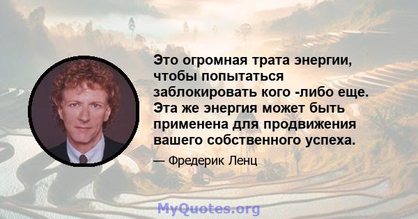 Это огромная трата энергии, чтобы попытаться заблокировать кого -либо еще. Эта же энергия может быть применена для продвижения вашего собственного успеха.