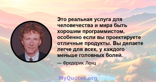 Это реальная услуга для человечества и мира быть хорошим программистом, особенно если вы проектируете отличные продукты. Вы делаете легче для всех, у каждого меньше головных болей.