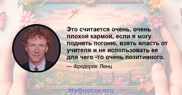 Это считается очень, очень плохой кармой, если я могу поднять погоню, взять власть от учителя и не использовать ее для чего -то очень позитивного.