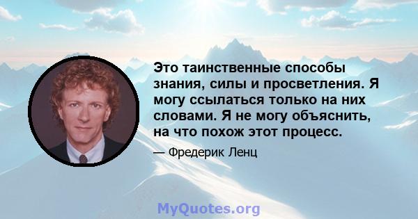 Это таинственные способы знания, силы и просветления. Я могу ссылаться только на них словами. Я не могу объяснить, на что похож этот процесс.