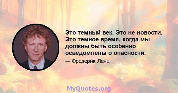 Это темный век. Это не новости. Это темное время, когда мы должны быть особенно осведомлены о опасности.