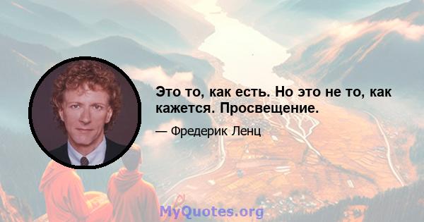 Это то, как есть. Но это не то, как кажется. Просвещение.