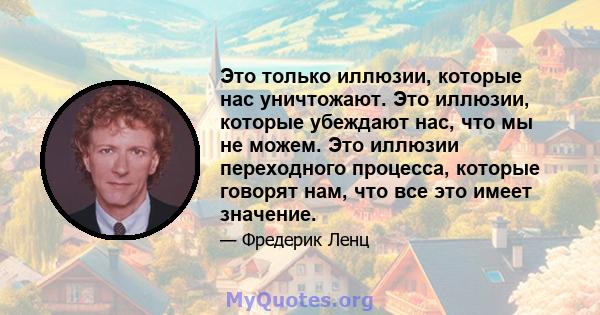 Это только иллюзии, которые нас уничтожают. Это иллюзии, которые убеждают нас, что мы не можем. Это иллюзии переходного процесса, которые говорят нам, что все это имеет значение.