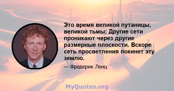 Это время великой путаницы, великой тьмы; Другие сети проникают через другие размерные плоскости. Вскоре сеть просветления покинет эту землю.