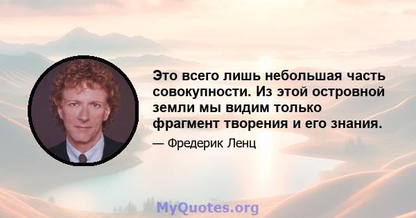 Это всего лишь небольшая часть совокупности. Из этой островной земли мы видим только фрагмент творения и его знания.