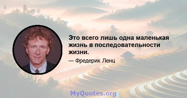 Это всего лишь одна маленькая жизнь в последовательности жизни.