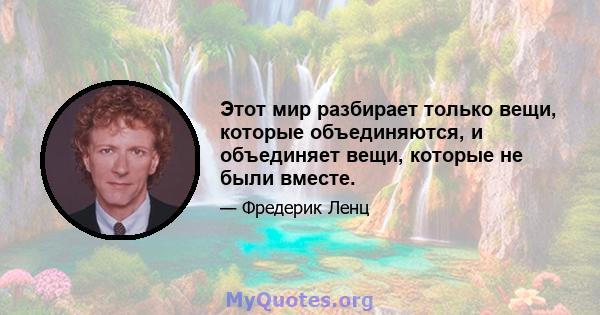 Этот мир разбирает только вещи, которые объединяются, и объединяет вещи, которые не были вместе.