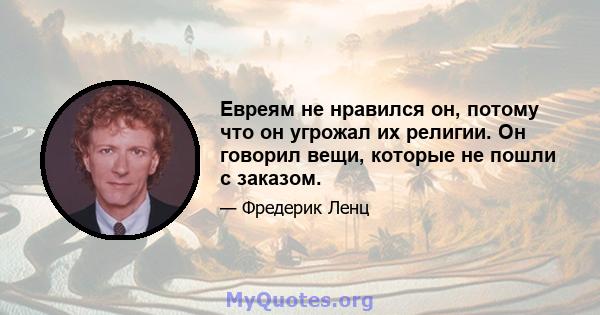 Евреям не нравился он, потому что он угрожал их религии. Он говорил вещи, которые не пошли с заказом.