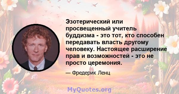 Эзотерический или просвещенный учитель буддизма - это тот, кто способен передавать власть другому человеку. Настоящее расширение прав и возможностей - это не просто церемония.