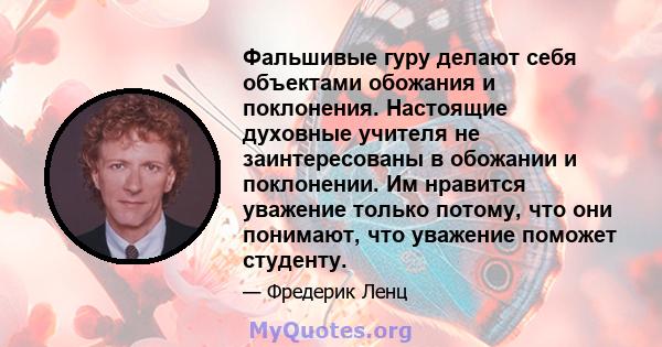 Фальшивые гуру делают себя объектами обожания и поклонения. Настоящие духовные учителя не заинтересованы в обожании и поклонении. Им нравится уважение только потому, что они понимают, что уважение поможет студенту.