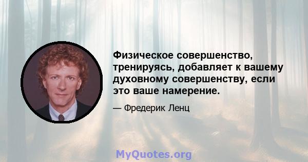 Физическое совершенство, тренируясь, добавляет к вашему духовному совершенству, если это ваше намерение.