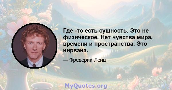 Где -то есть сущность. Это не физическое. Нет чувства мира, времени и пространства. Это нирвана.